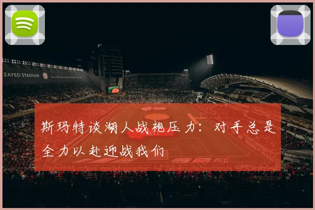 斯玛特谈湖人战袍压力：对手总是全力以赴迎战我们