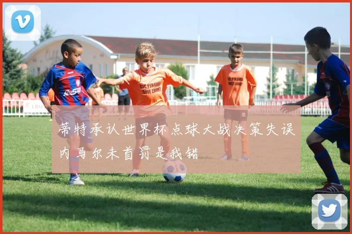 蒂特承认世界杯点球大战决策失误内马尔未首罚是我错