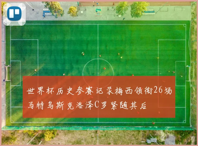 世界杯历史参赛记录梅西领衔26场马特乌斯克洛泽C罗紧随其后