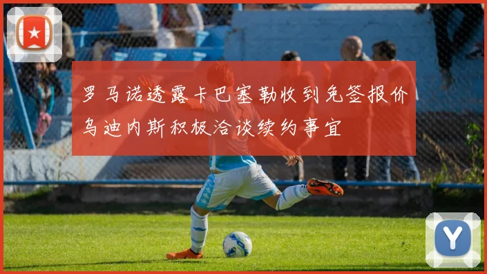 罗马诺透露卡巴塞勒收到免签报价乌迪内斯积极洽谈续约事宜