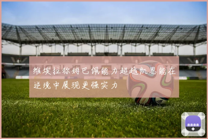 维埃拉称姆巴佩能力超越凯恩能在逆境中展现更强实力