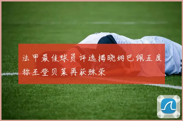 法甲最佳球员评选揭晓姆巴佩五度称王登贝莱再获殊荣