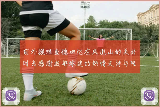 前外援理查德回忆在凤凰山的美好时光感谢成都球迷的热情支持与陪伴