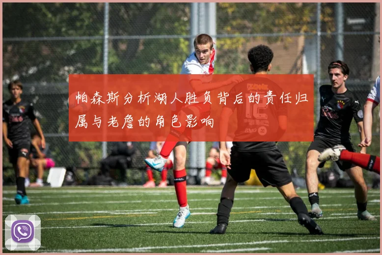 帕森斯分析湖人胜负背后的责任归属与老詹的角色影响