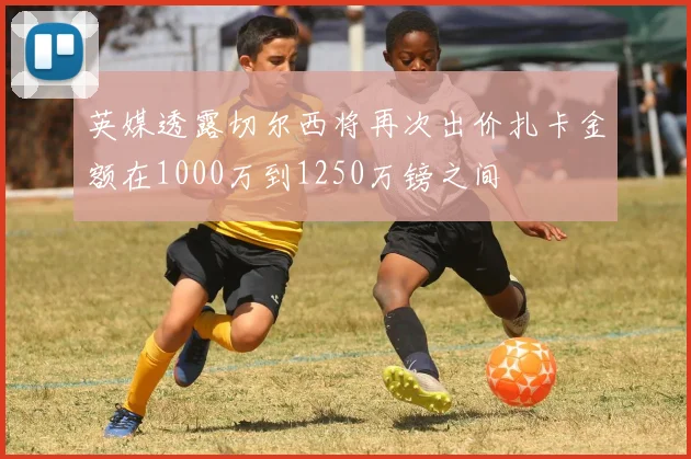 英媒透露切尔西将再次出价扎卡金额在1000万到1250万镑之间