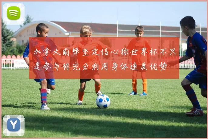 加拿大前锋坚定信心称世界杯不只是参与将充分利用身体速度优势