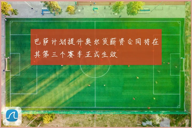 巴萨计划提升奥尔莫薪资合同将在其第三个赛季正式生效