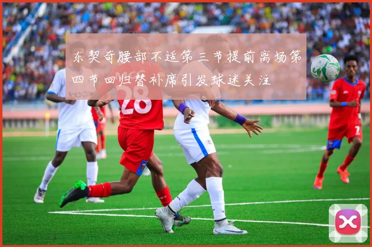 东契奇腰部不适第三节提前离场第四节回归替补席引发球迷关注