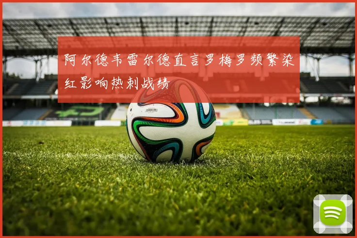 阿尔德韦雷尔德直言罗梅罗频繁染红影响热刺战绩