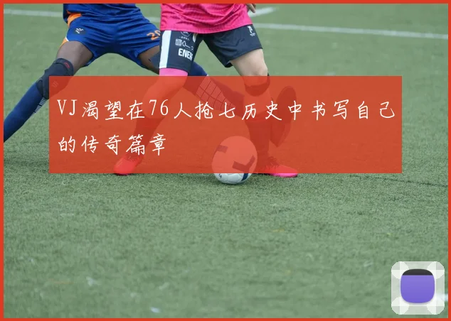 VJ渴望在76人抢七历史中书写自己的传奇篇章