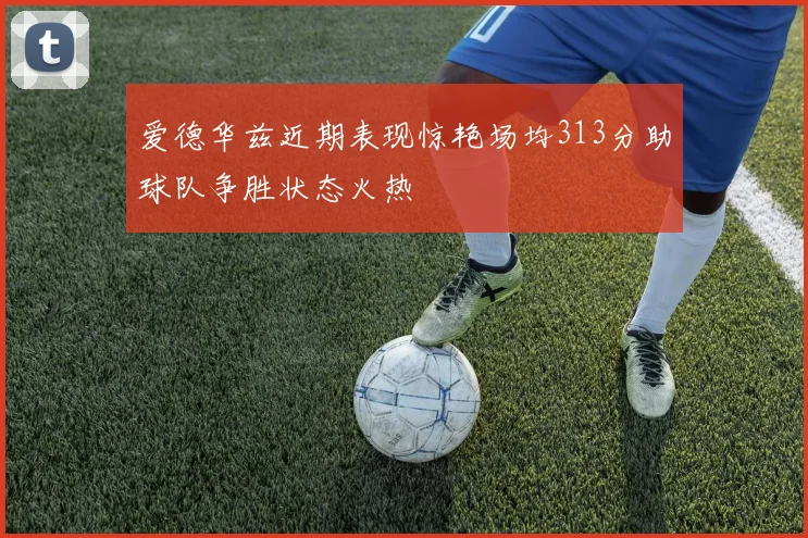 爱德华兹近期表现惊艳场均313分助球队争胜状态火热