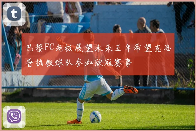 巴黎FC老板展望未来五年希望克洛普执教球队参加欧冠赛事