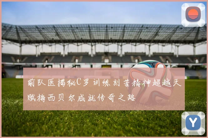 前队医揭秘C罗训练刻苦精神超越天赋梅西贝尔成就传奇之路
