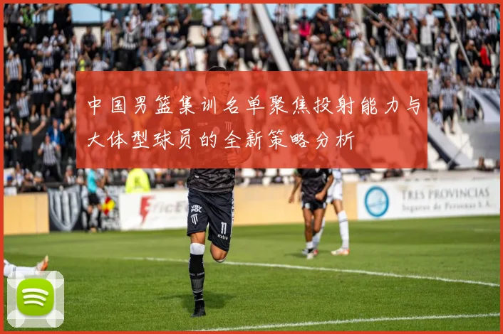 中国男篮集训名单聚焦投射能力与大体型球员的全新策略分析